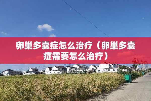 卵巢多囊症怎么治疗（卵巢多囊症需要怎么治疗）