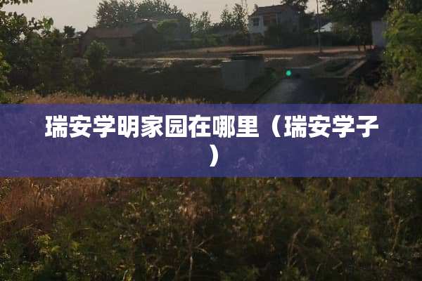 瑞安学明家园在哪里（瑞安学子）