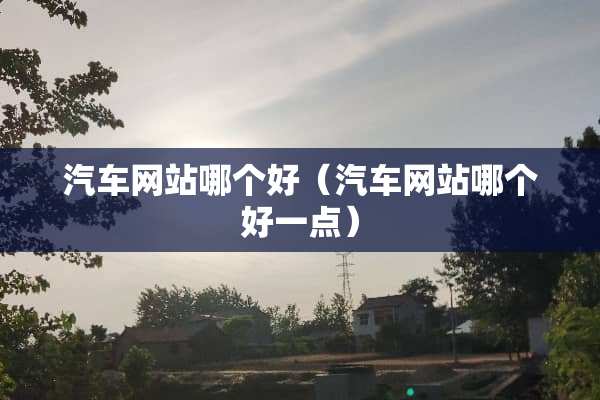 汽车网站哪个好（汽车网站哪个好一点）