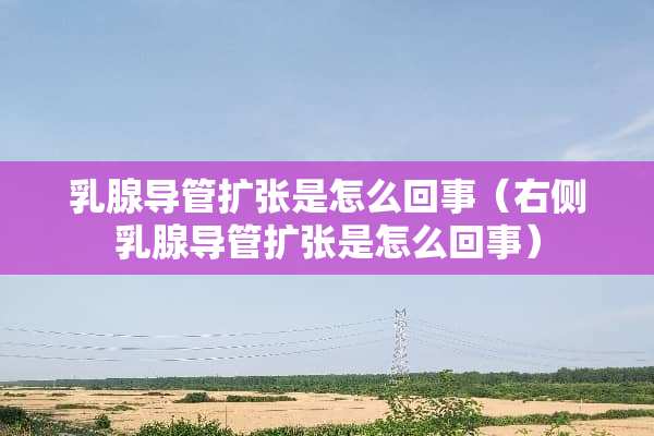 *腺导管扩张是怎么回事（右侧*腺导管扩张是怎么回事）