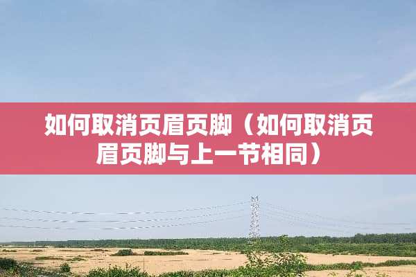 如何取消页眉页脚（如何取消页眉页脚与上一节相同）