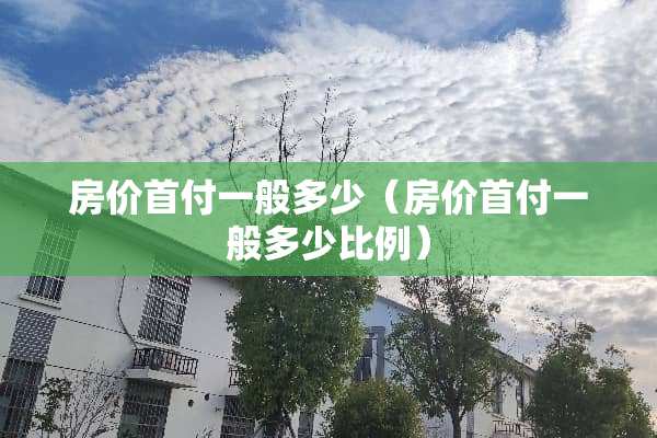 房价首付一般多少（房价首付一般多少比例）