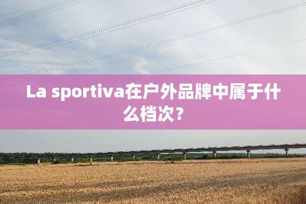 La sportiva在户外品牌中属于什么档次？
