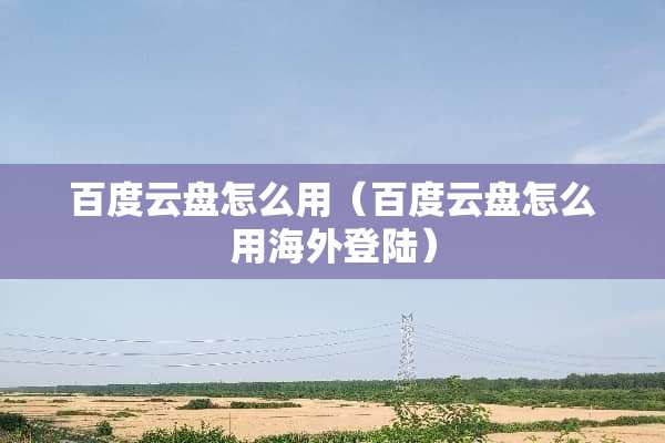 百度云盘怎么用（百度云盘怎么用海外**）