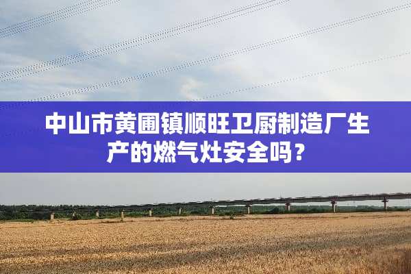 中山市黄圃镇顺旺卫厨制造厂生产的燃气灶安全吗？