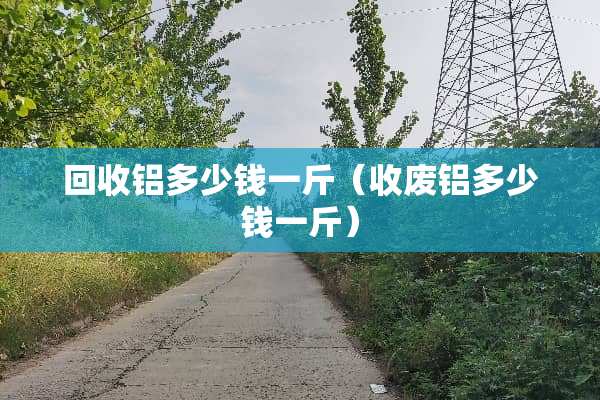 回收铝多少钱一斤（收废铝多少钱一斤）