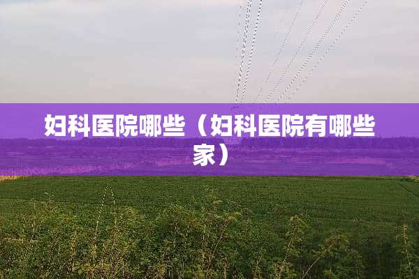 妇科医院哪些（妇科医院有哪些家）