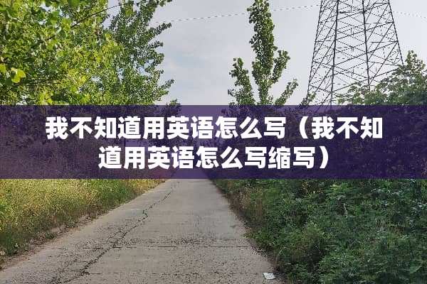 我不知道用英语怎么写（我不知道用英语怎么写缩写）