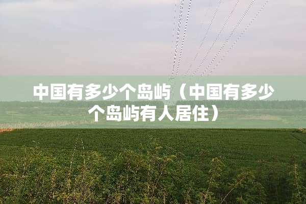 中国有多少个岛屿（中国有多少个岛屿有人居住）