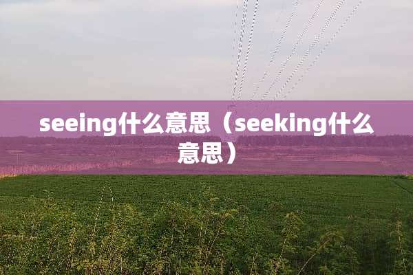 seeing什么意思（seeking什么意思）