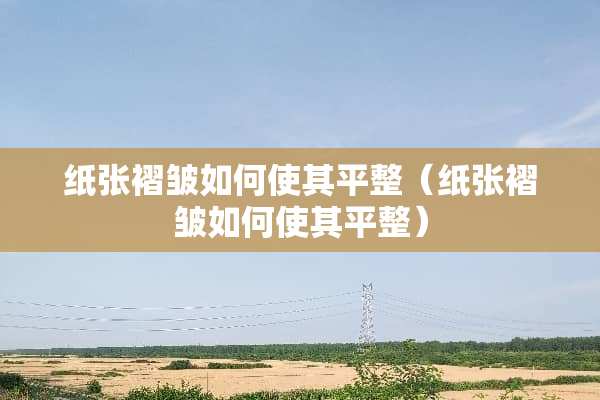 纸张褶皱如何使其平整（纸张褶皱如何使其平整）