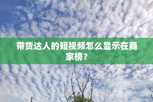 带货达人的短视频怎么显示在商家榜？