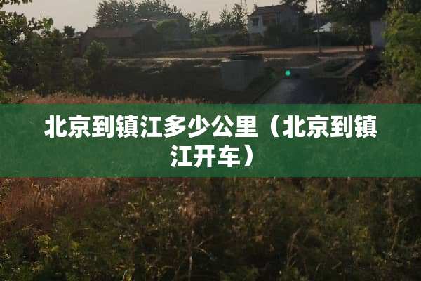 北京到镇江多少公里（北京到镇江开车）