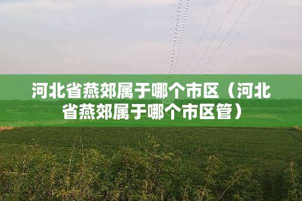 河北省燕郊属于哪个市区（河北省燕郊属于哪个市区管）