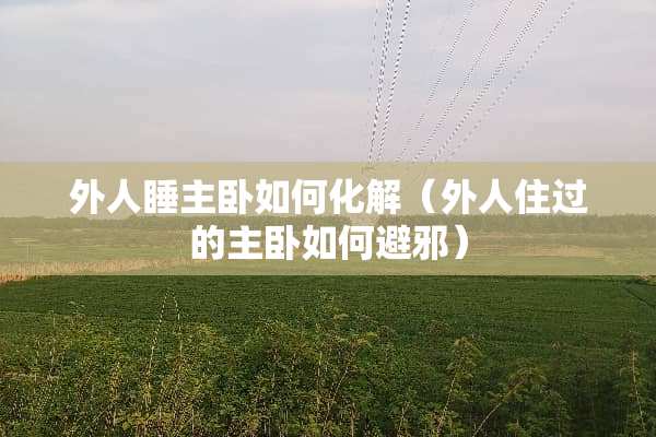 外人睡主卧如何化解（外人住过的主卧如何避邪）