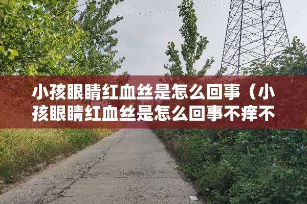 小孩眼睛***是怎么回事（小孩眼睛***是怎么回事不痒不疼）