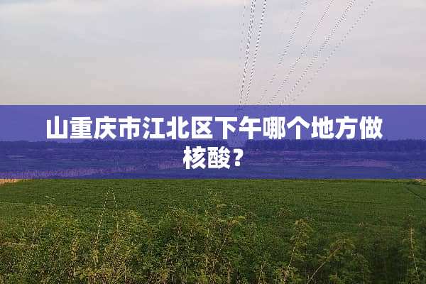 山重庆市江北区下午哪个地方做核酸？