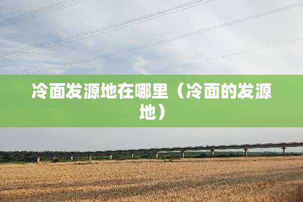 冷面发源地在哪里（冷面的发源地）