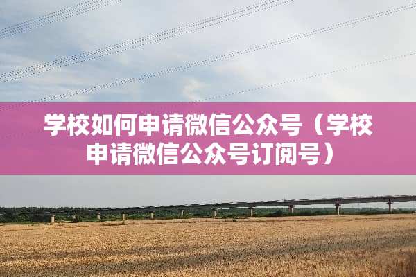 学校如何申请微信公众号（学校申请微信公众号订阅号）