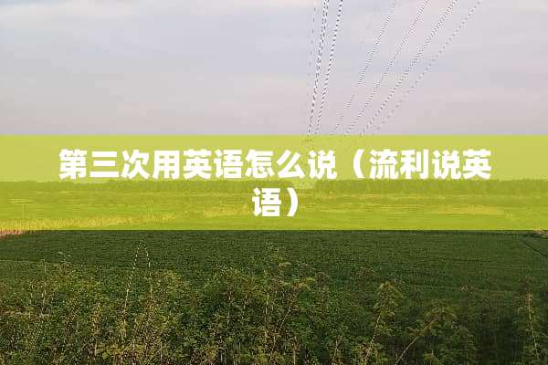 第三次用英语怎么说（流利说英语）
