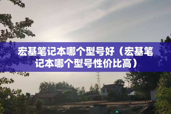 宏基笔记本哪个型号好（宏基笔记本哪个型号性价比高）