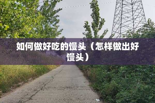 如何做好吃的馒头（怎样做出好馒头）