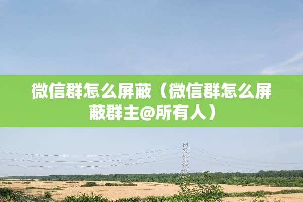 微信群怎么屏蔽（微信群怎么屏蔽群主@所有人）