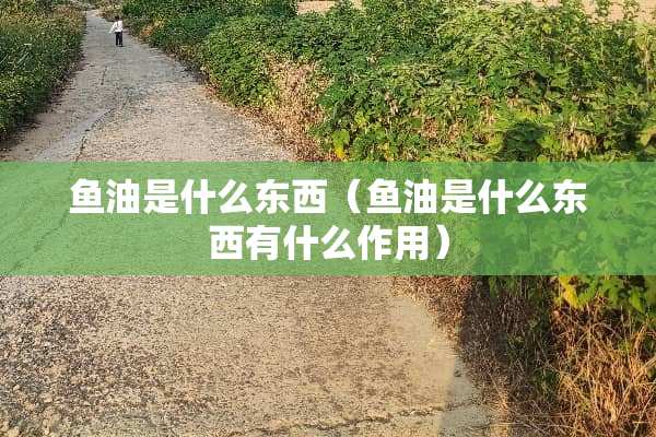 鱼油是什么东西（鱼油是什么东西有什么作用）