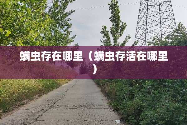 螨虫存在哪里（螨虫存活在哪里）