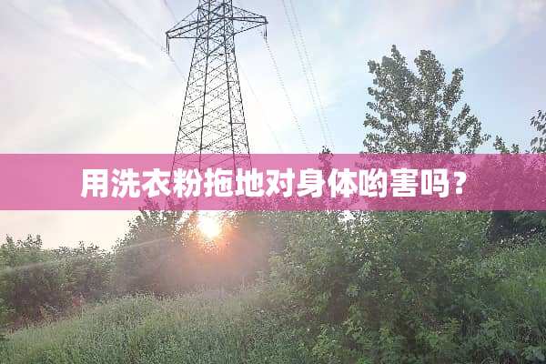 用洗衣粉拖地对身体哟害吗？