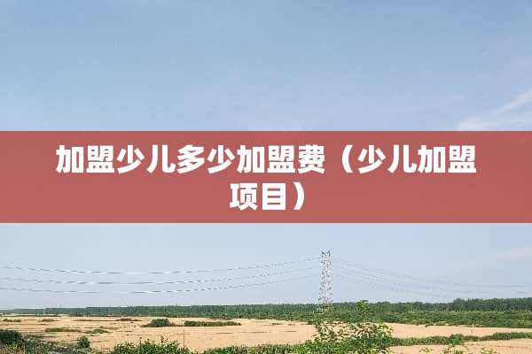 加盟少儿多少加盟费（少儿加盟项目）
