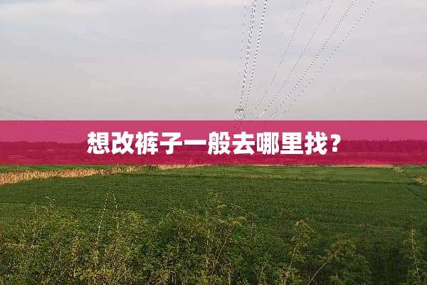 想改裤子一般去***？