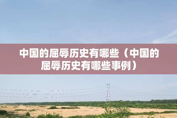 中国的屈辱历史有哪些（中国的屈辱历史有哪些事例）