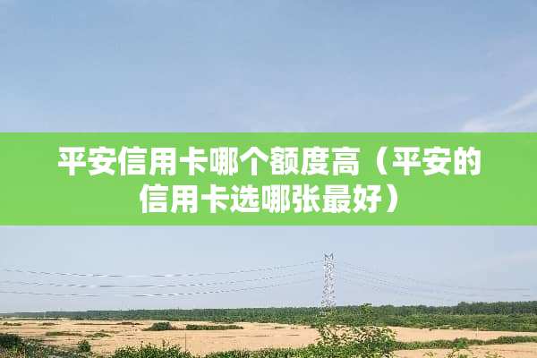 平安***哪个额度高（平安的***选哪张最好）