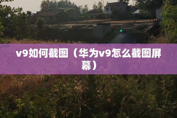v9如何截图（华为v9怎么截图屏幕）