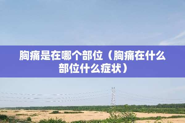 胸痛是在哪个部位（胸痛在什么部位什么症状）