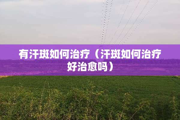 有汗斑如何治疗（汗斑如何治疗好治愈吗）
