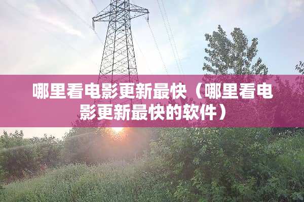 哪里看电影更新最快（哪里看电影更新最快的软件）