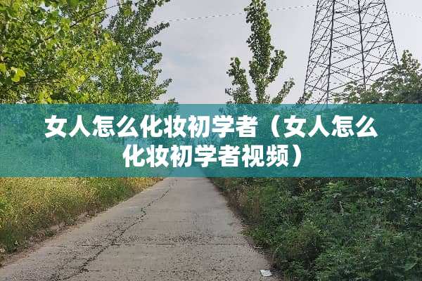 女人怎么化妆初学者（女人怎么化妆初学者视频）