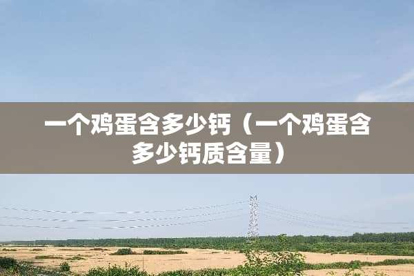 一个鸡蛋含多少钙（一个鸡蛋含多少钙质含量）