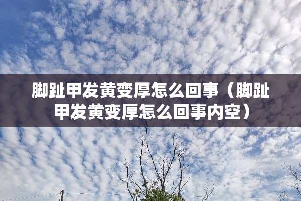 脚趾甲发黄变厚怎么回事（脚趾甲发黄变厚怎么回事内空）