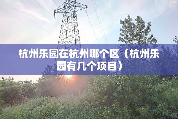 杭州乐园在杭州哪个区（杭州乐园有几个项目）