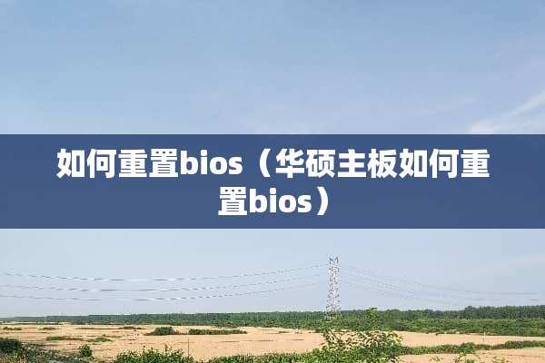如何重置bios（华硕主板如何重置bios）