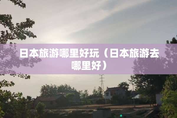 日本旅游哪里好玩（日本旅游去哪里好）