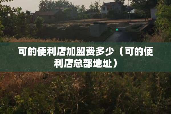 可的便利店加盟费多少（可的便利店总部地址）