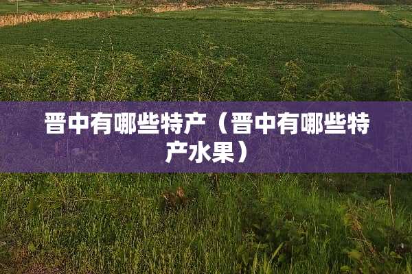 晋中有哪些特产（晋中有哪些特产水果）