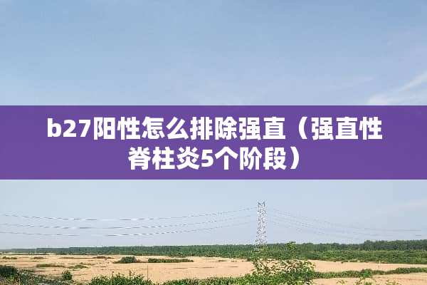 b27阳性怎么排除强直（强直性脊柱炎5个阶段）