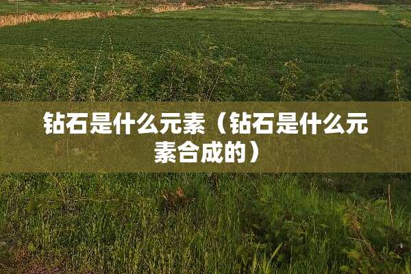 钻石是什么元素（钻石是什么元素合成的）