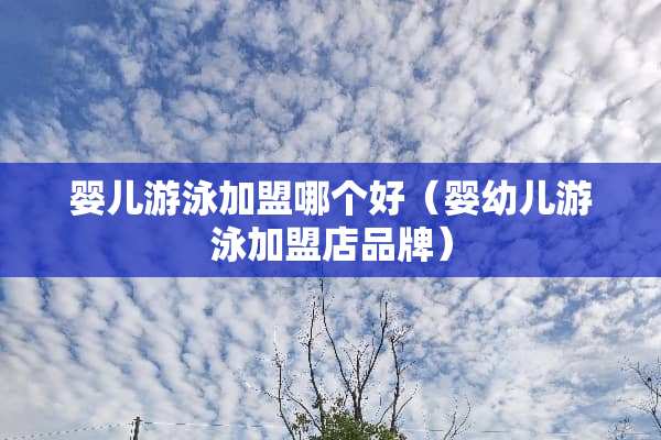 婴儿游泳加盟哪个好（婴幼儿游泳加盟店品牌）