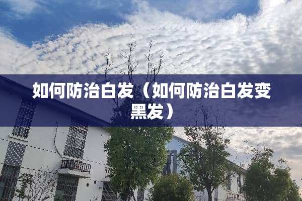 如何防治白发（如何防治白发变黑发）